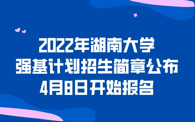 2022年湖南大学强基计划招生简章公布，4月8日开始报名