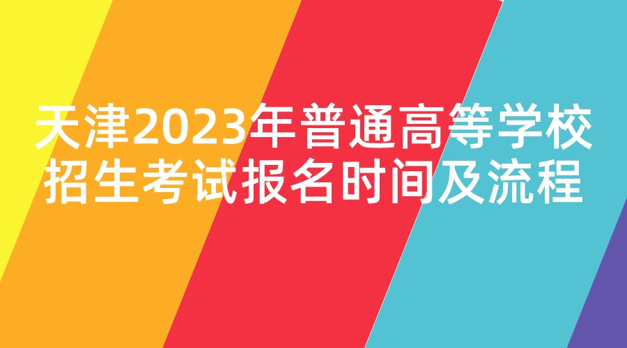 天津2023年普通高等学校招生考试报名时间及流程