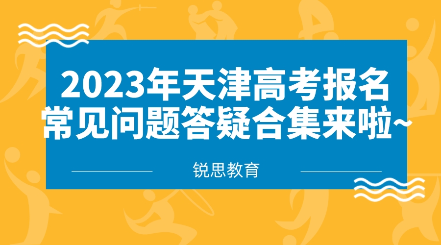 2023年天津高考报名常见问题答疑合集来啦~