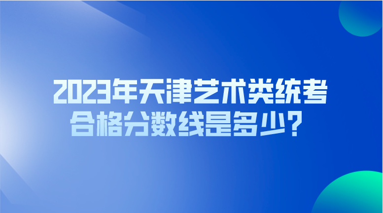 2023年天津艺术类统考合格分数线是多少？