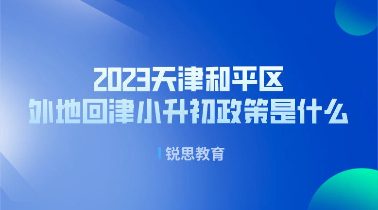 2023天津和平区外地回津小升初政策是什么？