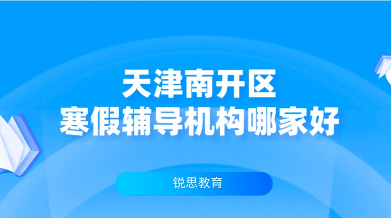 天津南开区寒假辅导机构哪家好_寒假集训班