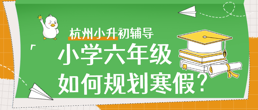 杭州小升初辅导，小学六年级如何规划寒假？