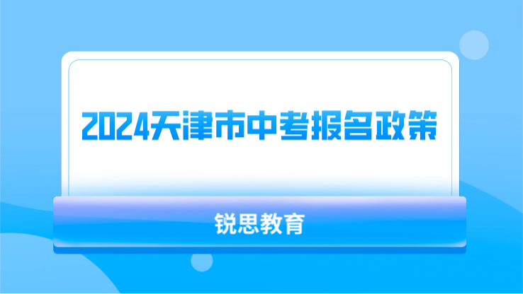 2024年天津市中考报名政策是什么，有哪些常见的问题