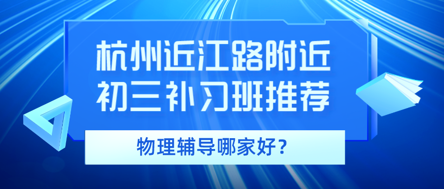 杭州近江路附近初三补习班推荐，物理辅导哪家好？