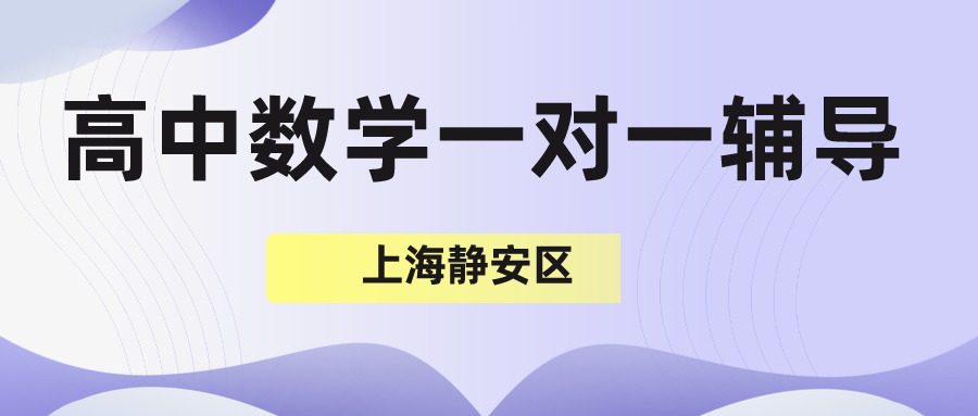 上海静安区高中数学一对一辅导哪家好？