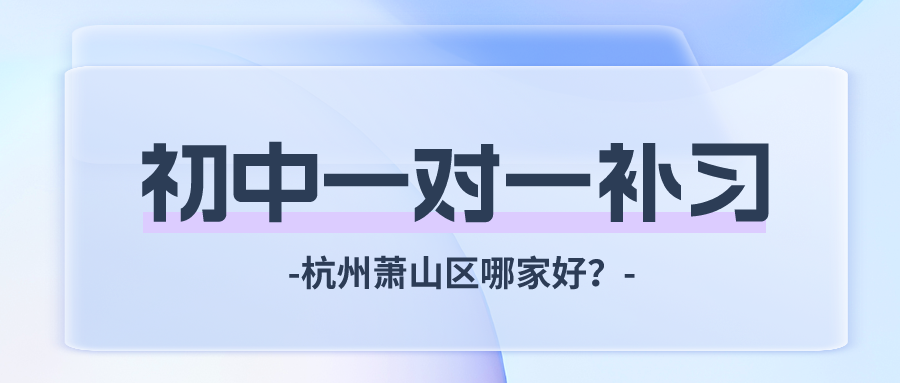 杭州萧山区初中一对一补习哪家好？