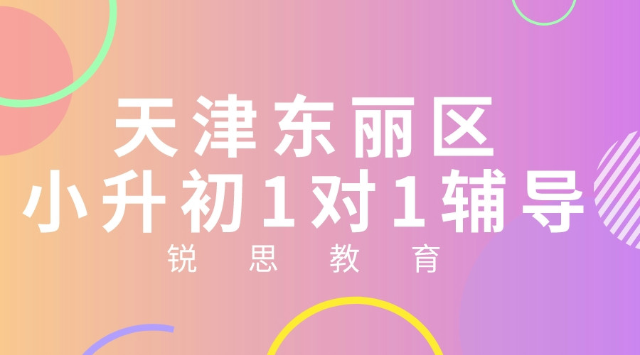 天津东丽区小升初/新初一暑假班哪家靠谱？新初一/小升初/六升七一对一、分层小班、暑假全托辅导推荐