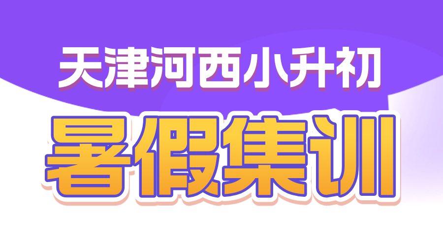 天津河西小升初暑假班 专业辅导 科学规划 助力升学衔接