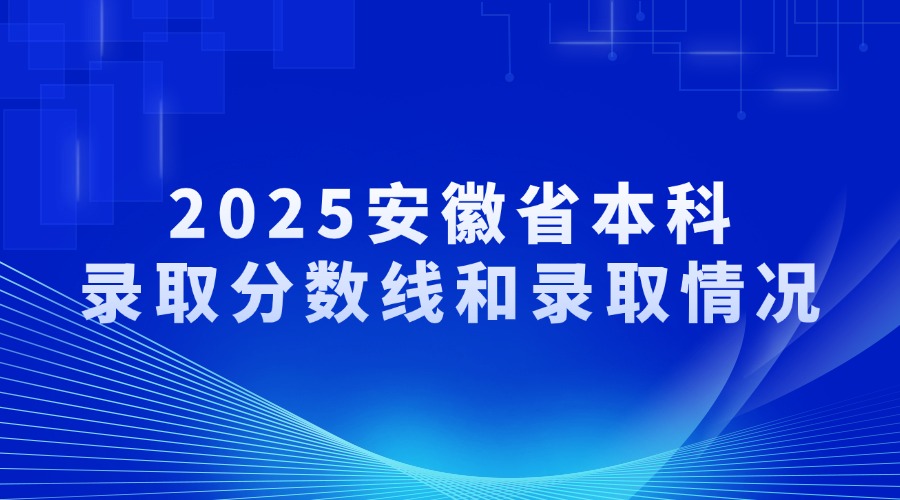 2025安徽省本科 录取分数线和录取情况