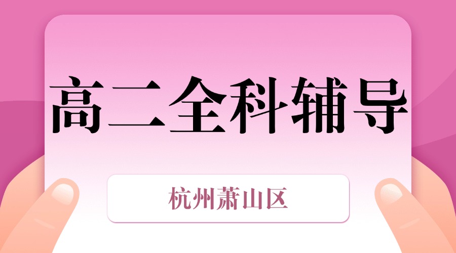 25年杭州萧山区高二课后补习/强化练习/周末辅导课程推荐哪家机构
