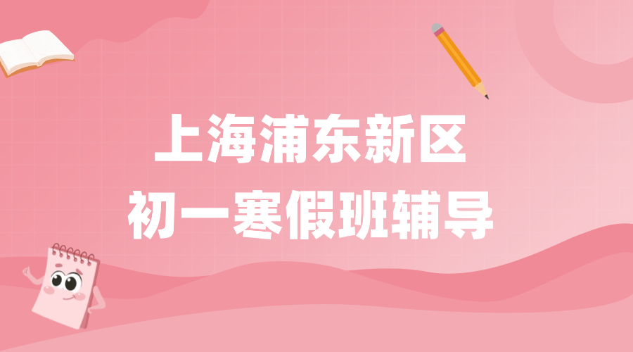 2026年上海浦东新区初中初一语文/数学/英语寒假学科辅导_上海初中数学培优校外培训机构推荐