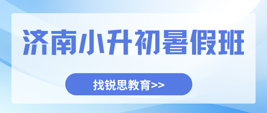 济南小升初暑假班推荐！济南锐思新初一/六升七/小升初暑假班联系电话