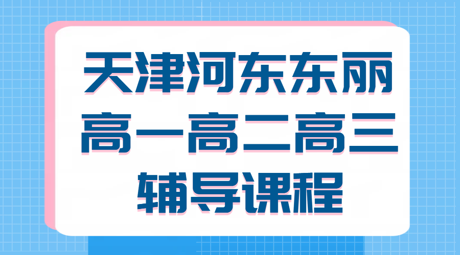 天津河东、东丽，新高一/新高二/高三暑假班/暑假集训/走读/封闭住宿全托/一对一/班课课程表已出