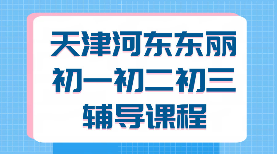 天津河东/东丽新初一/新初二/新初三暑假班暑假集训，走读/封闭住宿全托，一对一/班课课程表已出