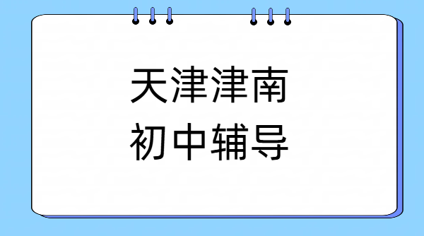 天津津南口碑好初中辅导机构 咸水沽双港初一初二初三数理化/道法/历史/英语补课补差培优哪家好