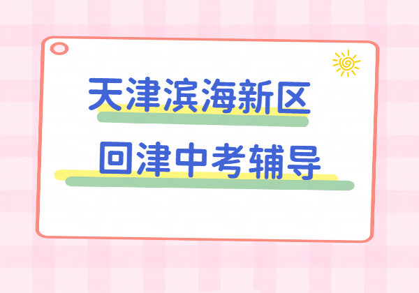 天津滨海新区回津中考辅导|外地回津考生暑假适配天津教材专项补习，生态城/塘沽/开发区/汉沽/大港