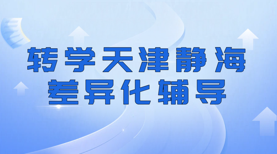 天津静海转学全托辅导：静海初中转学回津中考衔接、静海高一安置考咨询补课