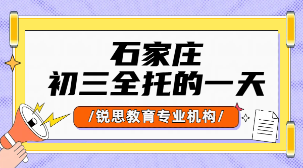 石家庄初三全托班一天作息安排 全日制初三备考，全托班的一天怎么安排？（石家庄裕华区/新华区/长安区/桥西区）