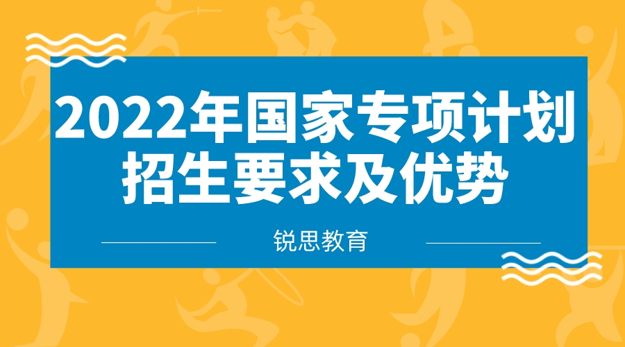 2022年国家专项计划招生要求及优势