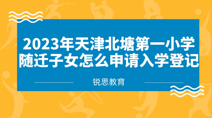 2023年天津北塘第一小学随迁子女怎么申请入学登记