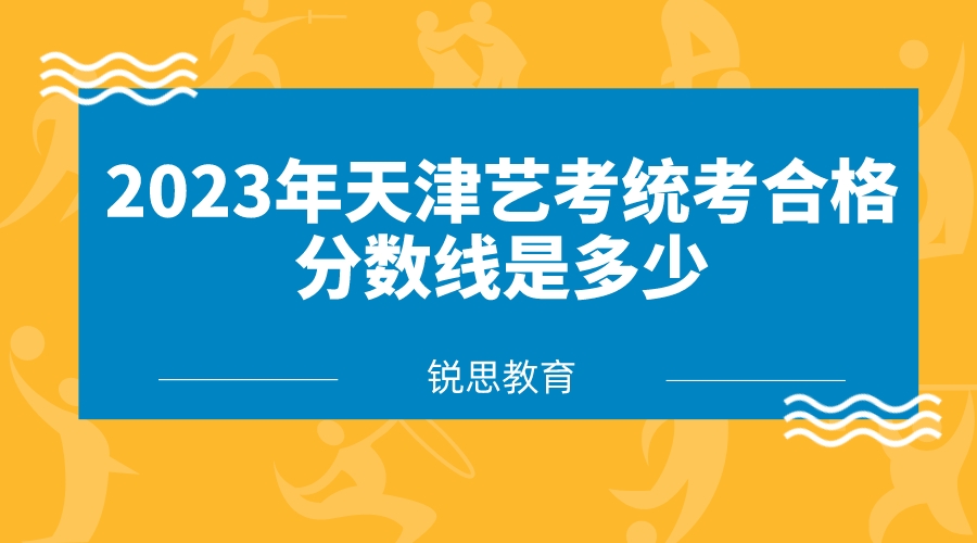 2023年天津艺考统考合格分数线是多少