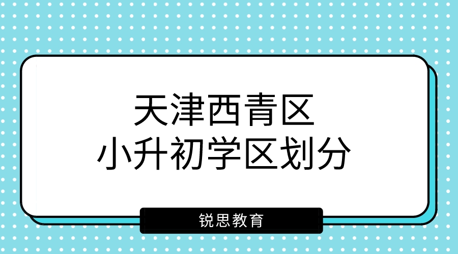 2023年天津西青区小升初学区划分